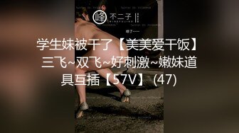 学生妹被干了【美美爱干饭】三飞~双飞~好刺激~嫩妹道具互插【57V】 (47)