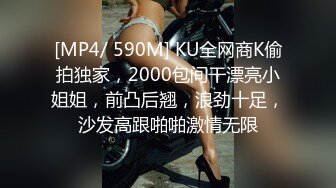 [MP4/ 590M] KU全网商K偷拍独家，2000包间干漂亮小姐姐，前凸后翘，浪劲十足，沙发高跟啪啪激情无限