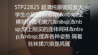 STP22825 超清纯眼镜短发大学生小姐姐&nbsp;&nbsp;全裸掰开微毛嫩穴&nbsp;&nbsp;穿上刚买的连体网袜&nbsp;&nbsp;摆弄各种姿势 隔着丝袜揉穴很是风骚