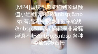 [MP4]墨镜哥总能约到顶级颜值小姐姐回来3P&nbsp;&nbsp;有点清纯眼镜妹被车轮战&nbsp;&nbsp;操起来非常骚淫语不断&nbsp;&nbsp;各种姿势轮换着操