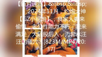 【新片速遞】&nbsp;&nbsp;♈♈♈2024年11月，约炮大神【GZ小钢炮】，良家人妻来偷情，老公性能力不行，我来满足，大屁股后入，无套水汪汪的骚穴！[823M/MP4/20:37]