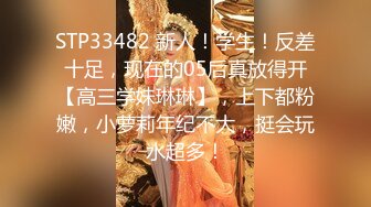 STP33482 新人！学生！反差十足，现在的05后真放得开【高三学妹琳琳】，上下都粉嫩，小萝莉年纪不大，挺会玩水超多！