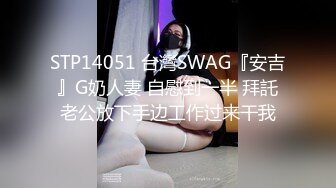 STP14051 台灣SWAG『安吉』G奶人妻 自慰到一半 拜託老公放下手边工作过来干我