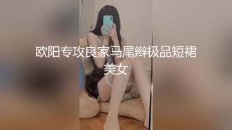 欧阳专攻良家马尾辫极品短裙美女