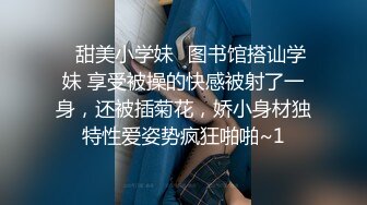 ✅甜美小学妹✅图书馆搭讪学妹 享受被操的快感被射了一身，还被插菊花，娇小身材独特性爱姿势疯狂啪啪~1