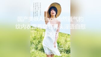 国产美妖Allison怡然骚气豹纹内衣露着穿钉乳头淫语自慰超诱惑