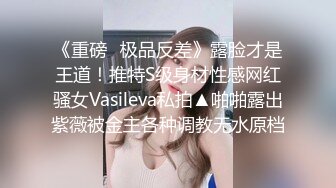 《重磅✿极品反差》露脸才是王道！推特S级身材性感网红骚女Vasileva私拍▲啪啪露出紫薇被金主各种调教无水原档