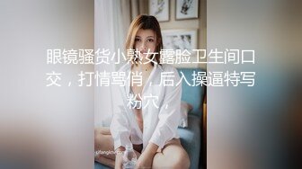 长春18厘米型男哥招待前来取精的妹纸，妹子特别享受