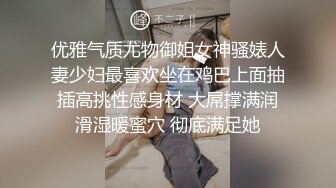 师范小姐姐和男啪啪做爱，含羞一直捂住脸，也掩盖不住自己的骚，无毛逼