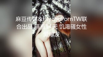 麻豆传媒&PsychoPornTW联合出品 隔离14天 饥渴骚女性爱爆发