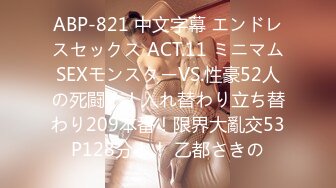 ABP-821 中文字幕 エンドレスセックス ACT.11 ミニマムSEXモンスターVS.性豪52人の死闘！！入れ替わり立ち替わり209本番！限界大亂交53P128分！！ 乙都さきの