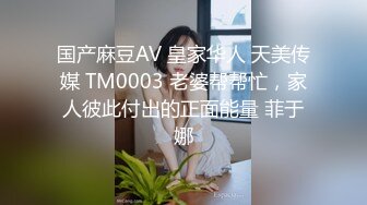 国产麻豆AV 皇家华人 天美传媒 TM0003 老婆帮帮忙，家人彼此付出的正面能量 菲于娜