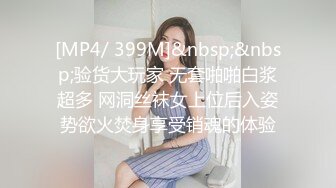 [MP4/ 399M]&nbsp;&nbsp;验货大玩家 无套啪啪白浆超多 网洞丝袜女上位后入姿势欲火焚身享受销魂的体验