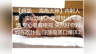 【超顶❤️海角大神】内射人妻✿ 实记出轨人妻带娃出来偷情 专心看着电视 突然好奇妈妈在吃什么 淫荡吸茎口爆[82MB/MP4/9:05]