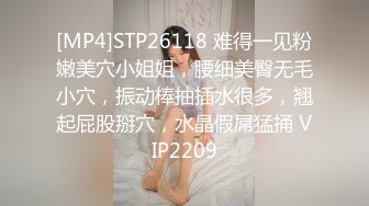 [MP4]STP26118 难得一见粉嫩美穴小姐姐，腰细美臀无毛小穴，振动棒抽插水很多，翘起屁股掰穴，水晶假屌猛捅 VIP2209