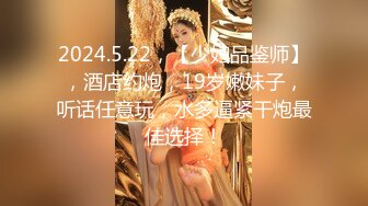 2024.5.22，【少妇品鉴师】，酒店约炮，19岁嫩妹子，听话任意玩，水多逼紧干炮最佳选择！