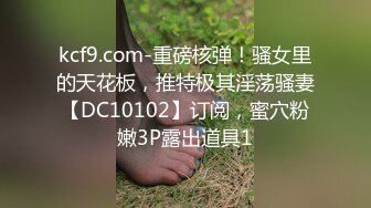 kcf9.com-重磅核弹！骚女里的天花板，推特极其淫荡骚妻【DC10102】订阅，蜜穴粉嫩3P露出道具1