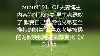 ✨bubu9191✨OF夫妻博主 内容为NTR献妻 男主老绿奴了 献妻自己老婆给兄弟甚至推特的粉丝 很喜欢老婆被操的时候凝视她的面部变化《VO.13》