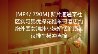 [MP4/ 790M] 新片速递某社区实习男优探花推车哥酒店约炮外围女清纯小妹娇恬绝顶老汉推车横冲直撞