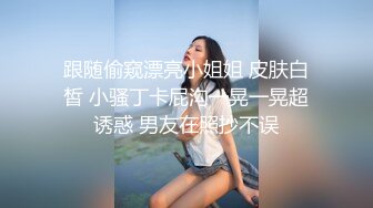 跟随偷窥漂亮小姐姐 皮肤白皙 小骚丁卡屁沟一晃一晃超诱惑 男友在照抄不误