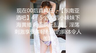 现在00后真疯狂，【东南亚酒吧】4，5个00后小妹妹下海黄播 场面疯狂乱搞，淫荡刺激享受年轻粉嫩的胴体令人羡慕