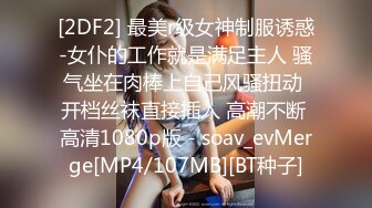 [2DF2] 最美r级女神制服诱惑-女仆的工作就是满足主人 骚气坐在肉棒上自己风骚扭动 开档丝袜直接插入 高潮不断 高清1080p版 - soav_evMerge[MP4/107MB][BT种子]