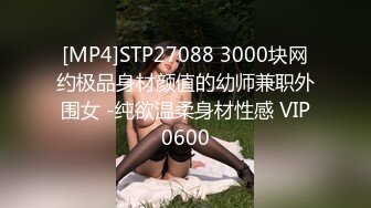 [MP4]STP27088 3000块网约极品身材颜值的幼师兼职外围女 -纯欲温柔身材性感 VIP0600