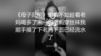 《母子乱伦》想着不如趁着老妈喝多了来一炮老妈穿丝袜我顺手摸了下老妈下面已经流水了