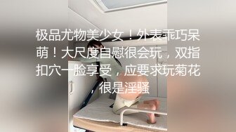 极品尤物美少女！外表乖巧呆萌！大尺度自慰很会玩，双指扣穴一脸享受，应要求玩菊花，很是淫骚