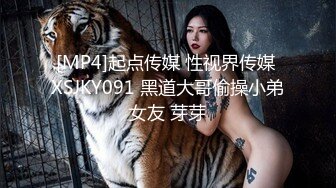 [MP4]起点传媒 性视界传媒 XSJKY091 黑道大哥偷操小弟女友 芽芽