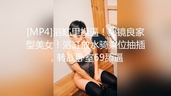 [MP4]浴缸里操逼！眼镜良家型美女！浴缸放水骑乘位抽插，转战卧室69舔逼