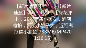 【新片速遞 】 ♈ ♈ ♈【新片速遞】2023.4.29，【探花郎】，20岁苗条小美女，酒店偷拍，乳头小奶子大，近距离抠逼小鲍鱼[788MB/MP4/01:16:15]