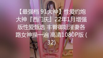 【最强档 91大神】性爱约炮大神『西门庆』22年1月增强版性爱甄选 丰臀御姐淫妻各路女神操一遍 高清1080P版 (32)