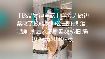 【极品女神重磅】学会边做边紫薇了极骚女神公园野战 酒_吧厕_所后入最新暴爽私拍 爆操 高清1080P版