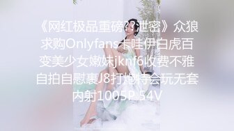 《网红极品重磅??泄密》众狼求购Onlyfans卡哇伊白虎百变美少女嫩妹jknf6收费不雅自拍自慰裹J8打炮特会玩无套内射1005P 54V