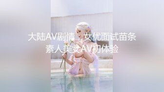 大陆AV剧情：女优面试苗条素人美女AV初体验