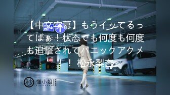 【中文字幕】もうイッてるってばぁ！状态でも何度も何度も追撃されてパニックアクメ！！ 松永梨杏