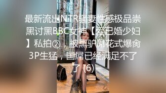 最新流出NTR骚妻性感极品崇黑讨黑BBC女神【爱已婚少妇】私拍②，被黑驴屌花式爆肏3P生猛，国屌已经满足不了了 (6)