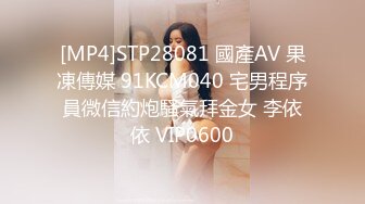 [MP4]STP28081 國產AV 果凍傳媒 91KCM040 宅男程序員微信約炮騷氣拜金女 李依依 VIP0600