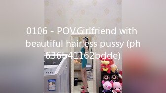 0106 - POV.Girlfriend with beautiful hairless pussy (ph636b41162bdde)