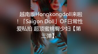 ✨越南版Hongkongdoll来啦！「Saigon Doll」OF日常性爱私拍 超顶蜜桃臀少妇【第三弹】