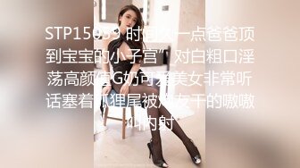 STP15059 时间久一点爸爸顶到宝宝的小子宫”对白粗口淫荡高颜值G奶可爱美女非常听话塞着狐狸尾被炮友干的嗷嗷叫内射