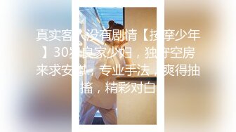 真实客人没有剧情【按摩少年】30岁良家少妇，独守空房来求安慰，专业手法，爽得抽搐，精彩对白