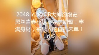 2048.icu@OB大神约炮史：黑丝青春小妹，完美翘臀，丰满身材，被后入的直抓床单！_iris2