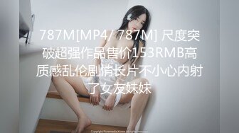 787M[MP4/ 787M] 尺度突破超强作品售价153RMB高质感乱伦剧情长片不小心内射了女友妹妹