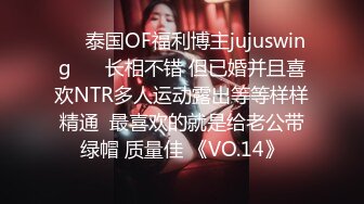 ❤️泰国OF福利博主jujuswing❤️ 长相不错 但已婚并且喜欢NTR多人运动露出等等样样精通  最喜欢的就是给老公带绿帽 质量佳 《VO.14》