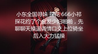 小东全国寻妹 探花 666小祁探花约了个金发少妇啪啪，先聊聊天摸逼调情口交上位骑坐后入大力猛操