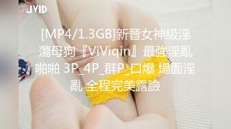 [MP4/1.3GB]新晉女神級淫蕩母狗『ViViqin』最強淫亂啪啪 3P_4P_群P_口爆 場面淫亂 全程完美露臉