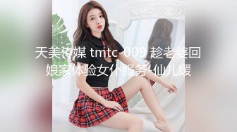 天美传媒 tmtc-009 趁老婆回娘家体验女仆服务-仙儿媛