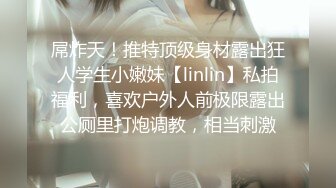 屌炸天！推特顶级身材露出狂人学生小嫩妹【linlin】私拍福利，喜欢户外人前极限露出公厕里打炮调教，相当刺激